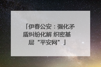 伊春公安：强化矛盾纠纷化解 织密基层“平安网”